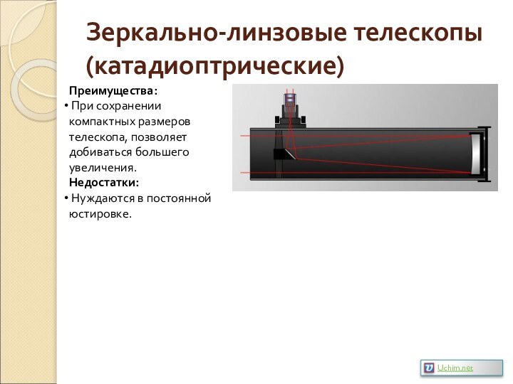 Зеркально-линзовые телескопы (катадиоптрические)Преимущества: При сохранении компактных размеров телескопа, позволяет добиваться большего увеличения.Недостатки: Нуждаются в постоянной юстировке.