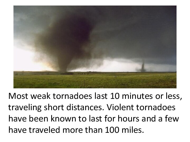 Most weak tornadoes last 10 minutes or less, traveling short distances. Violent