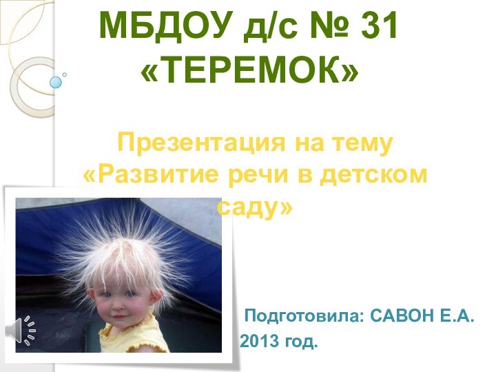 Презентация на тему «Развитие речи в детском саду»Подготовила: Савон Е.А.2013 год.МБДОУ д/с № 31 «тЕРЕМОК»