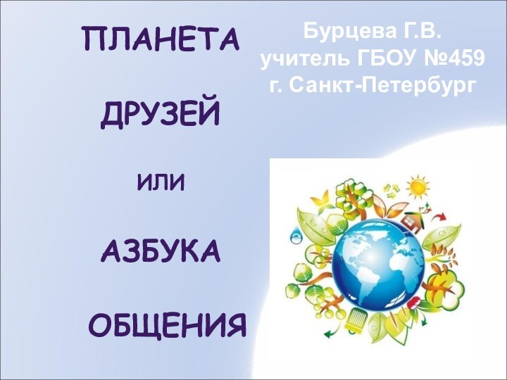 ПЛАНЕТА  ДРУЗЕЙ  ИЛИ  АЗБУКА   ОБЩЕНИЯБурцева Г.В.учитель ГБОУ №459г. Санкт-Петербург