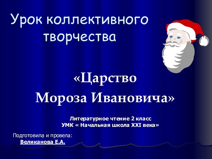 Урок коллективного творчества«ЦарствоМороза Ивановича» Литературное чтение 2 классУМК « Начальная школа XXI века»Подготовила и провела:Великанова Е.А.