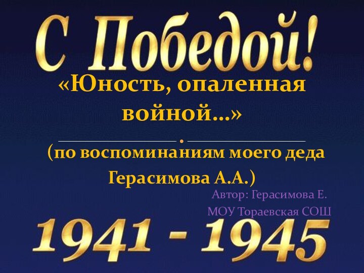 Автор: Герасимова Е.МОУ Тораевская СОШ«Юность, опаленная войной…»  (по воспоминаниям моего деда Герасимова А.А.)