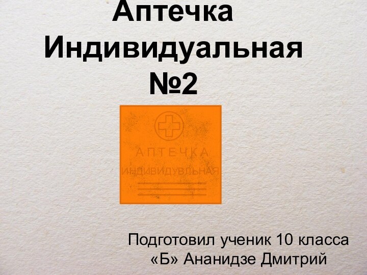 Аптечка Индивидуальная №2Подготовил ученик 10 класса «Б» Ананидзе ДмитрийА П Т Е Ч К АИНДИВИДУВЛЬНАЯ