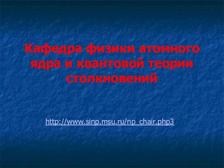 Кафедра физики атомного ядра и квантовой теории столкновенийhttp://www.sinp.msu.ru/np_chair.php3