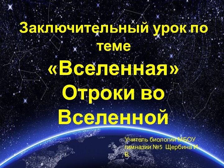 «Вселенная»Отроки во ВселеннойЗаключительный урок по темеУчитель биологии МБОУ гимназии №5 Щербина И. В.