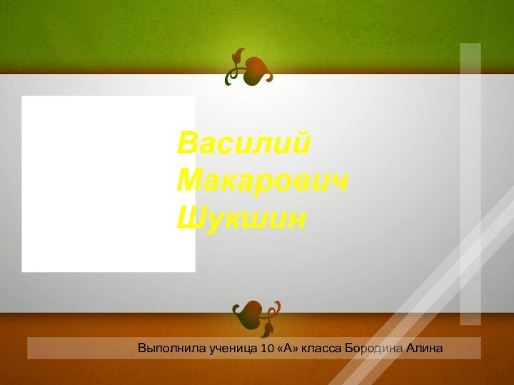 Выполнила ученица 10 «А» класса Бородина АлинаВасилий МакаровичШукшин