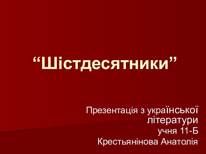 “Шістдесятники”Презентація з української літературиучня 11-Б Крестьянінова Анатолія