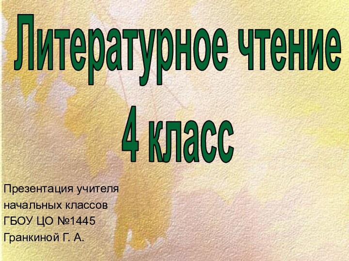 Презентация учителяначальных классовГБОУ ЦО №1445 Гранкиной Г. А.Литературное чтение4 класс