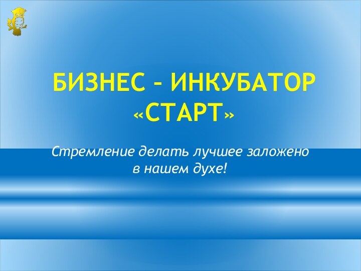 БИЗНЕС – ИНКУБАТОР «СТАРТ» Стремление делать лучшее заложено в нашем духе!