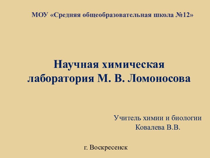 МОУ «Средняя общеобразовательная школа №12»Учитель химии и биологии Ковалева В.В.Научная химическая лаборатория М. В. Ломоносоваг. Воскресенск