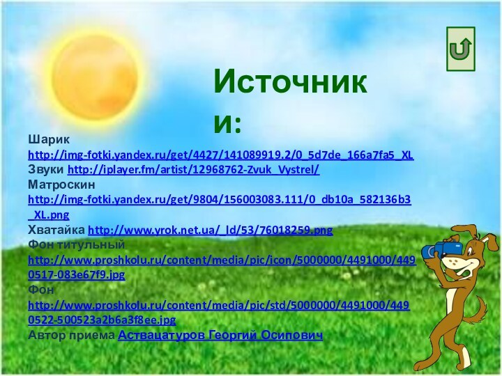 Шарик http://img-fotki.yandex.ru/get/4427/141089919.2/0_5d7de_166a7fa5_XLЗвуки http://iplayer.fm/artist/12968762-Zvuk_Vystrel/Матроскин http://img-fotki.yandex.ru/get/9804/156003083.111/0_db10a_582136b3_XL.pngХватайка http://www.yrok.net.ua/_ld/53/76018259.pngФон титульный http://www.proshkolu.ru/content/media/pic/icon/5000000/4491000/4490517-083e67f9.jpgФон http://www.proshkolu.ru/content/media/pic/std/5000000/4491000/4490522-500523a2b6a3f8ee.jpgАвтор приема Аствацатуров Георгий ОсиповичИсточники: