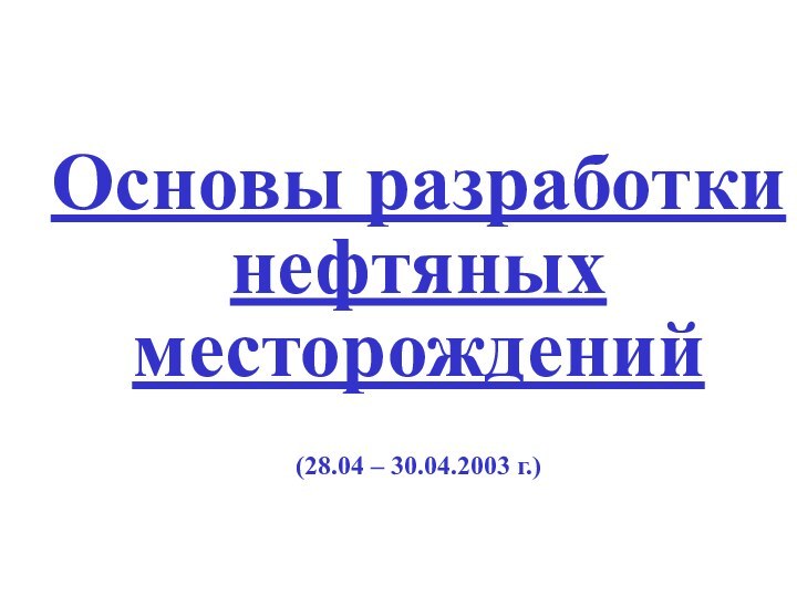 Основы разработки нефтяных месторождений(28.04 – 30.04.2003 г.)