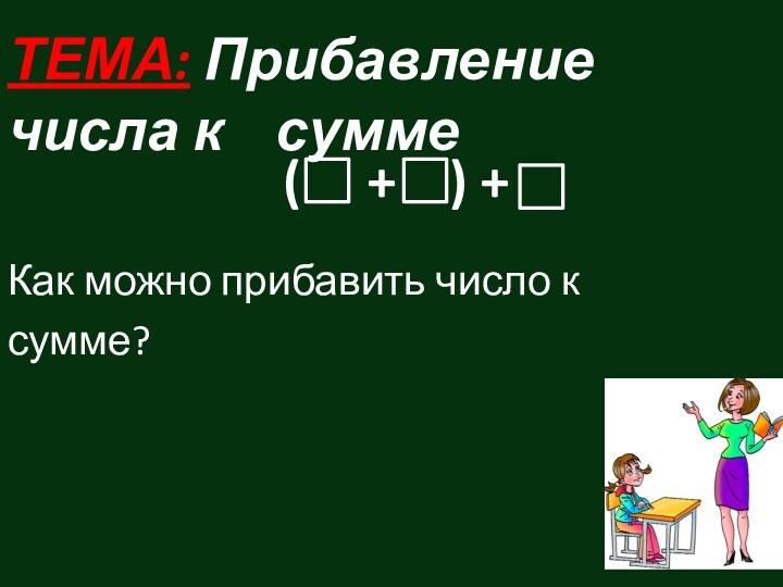 ТЕМА: Прибавление числа к  суммеКак можно прибавить число ксумме? (