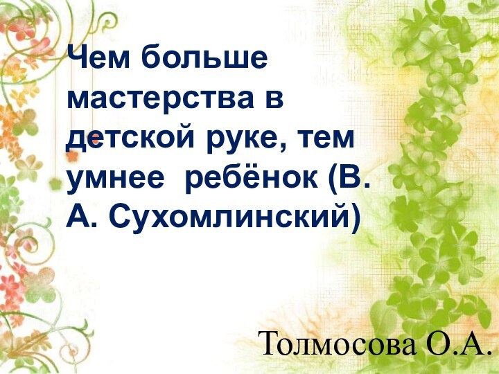 Толмосова О.А.Чем больше мастерства в детской руке, тем умнее ребёнок (В. А. Сухомлинский)