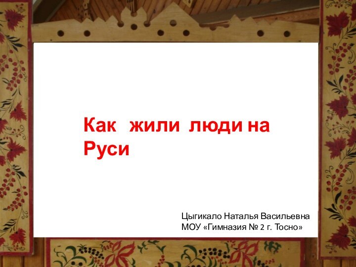 Как жили люди на РусиКак  жили люди на РусиЦыгикало Наталья ВасильевнаМОУ