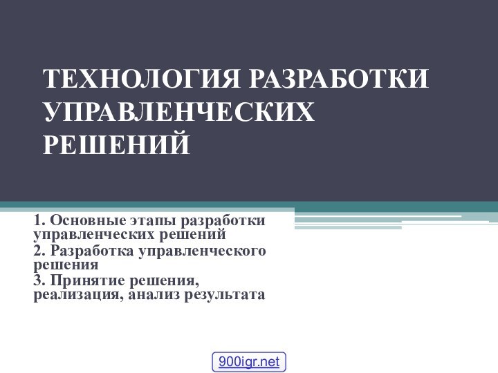 ТЕХНОЛОГИЯ РАЗРАБОТКИ УПРАВЛЕНЧЕСКИХ РЕШЕНИЙ1. Основные этапы разработки управленческих решений2. Разработка управленческого решения3.