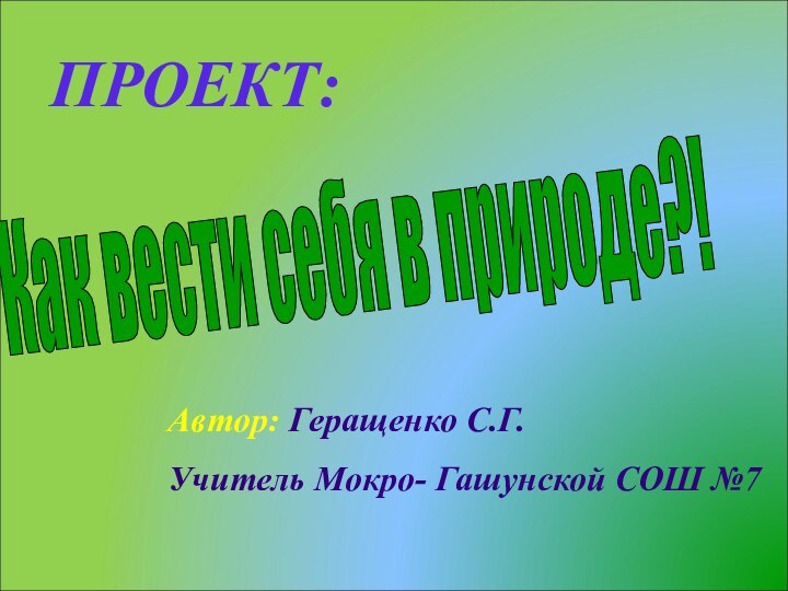 ПРОЕКТ:Как вести себя в природе?! Автор: Геращенко С.Г.Учитель Мокро- Гашунской CОШ №7