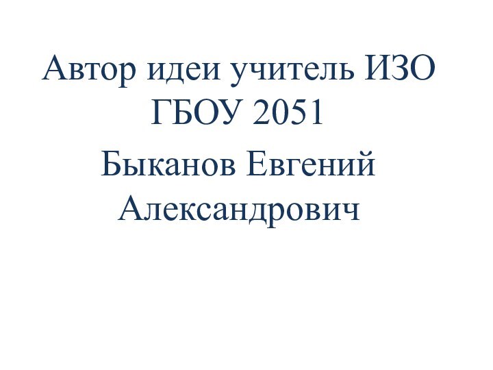 Автор идеи учитель ИЗО ГБОУ 2051 Быканов Евгений Александрович