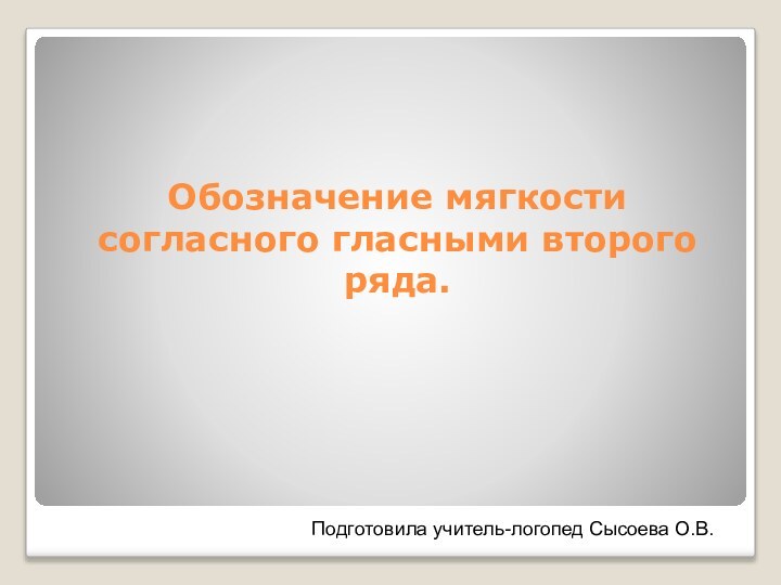 Обозначение мягкости согласного гласными второго ряда.Подготовила учитель-логопед Сысоева О.В.