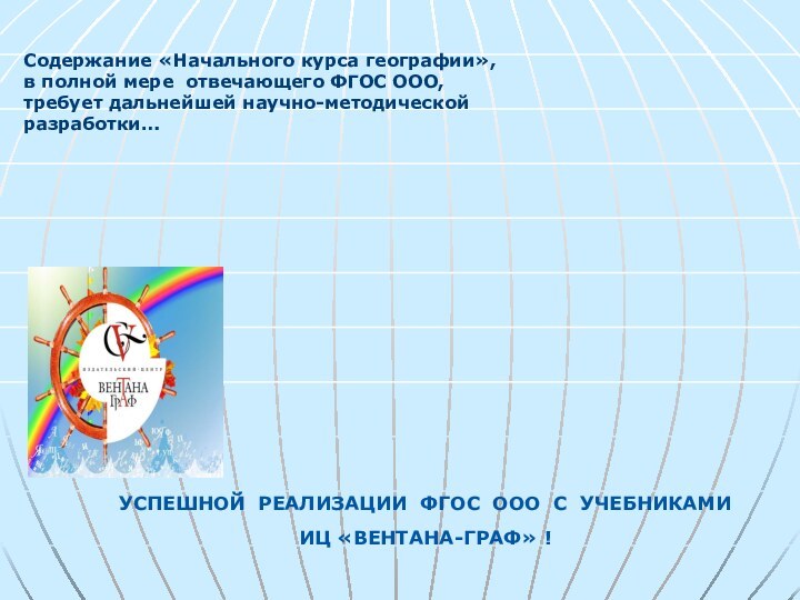 Содержание «Начального курса географии»,в полной мере отвечающего ФГОС ООО,требует дальнейшей научно-методической разработки…УСПЕШНОЙ