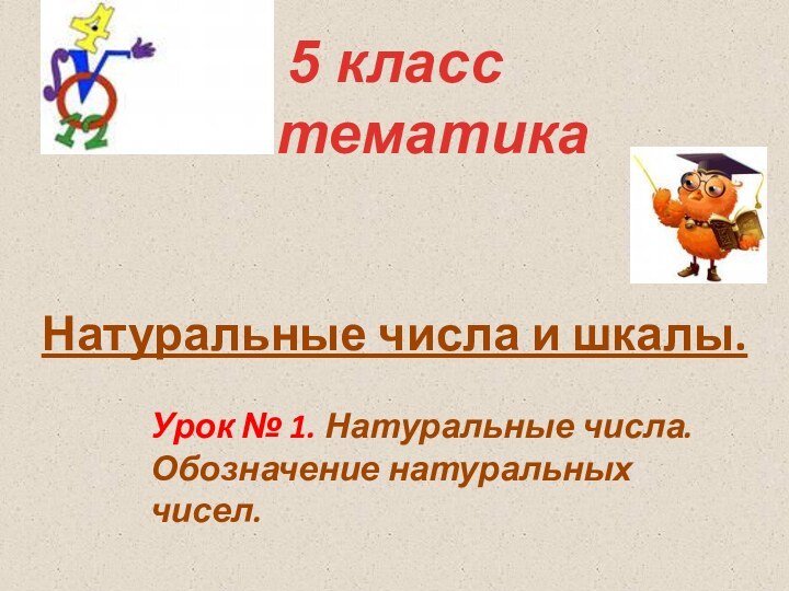 Натуральные числа и шкалы.5 класс математикаУрок № 1. Натуральные числа. Обозначение натуральных чисел.