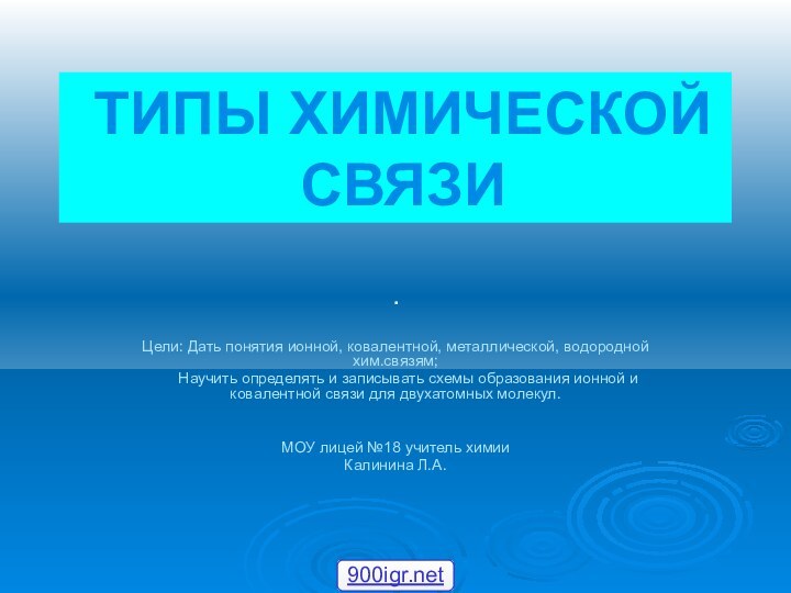 ТИПЫ ХИМИЧЕСКОЙ СВЯЗИЦели: Дать понятия ионной, ковалентной, металлической, водородной хим.связям;