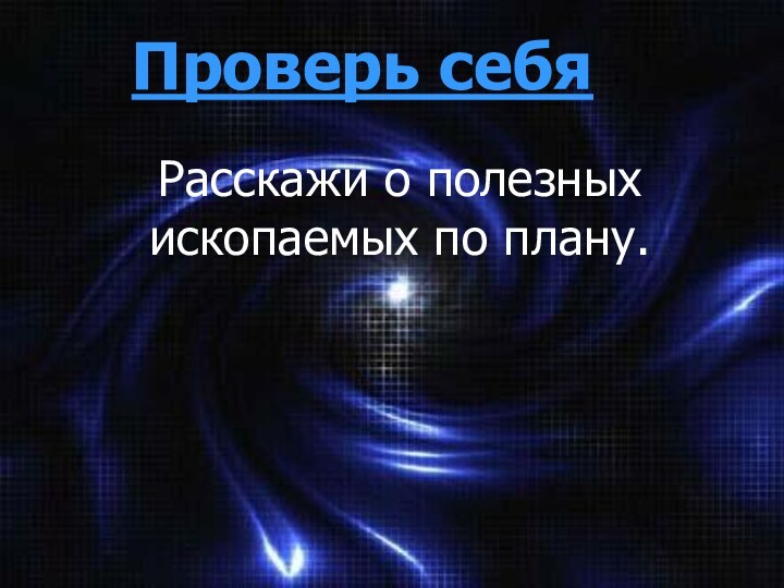 Проверь себяРасскажи о полезных ископаемых по плану.