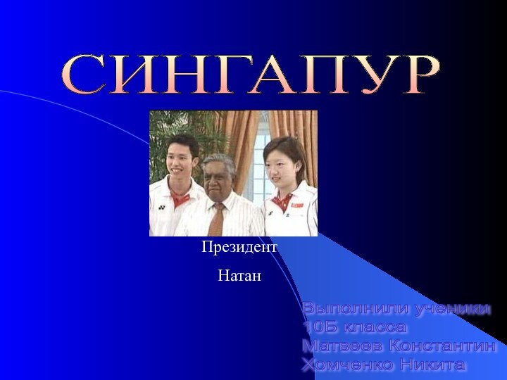 СИНГАПУР Выполнили ученики  10Б класса  Матвеев Константин  Хомченко НикитаПрезидент Натан