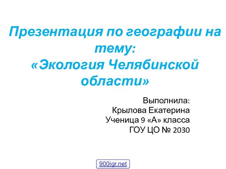 Презентация по географии на тему: «Экология Челябинской области»Выполнила:Крылова ЕкатеринаУченица 9 «А» классаГОУ ЦО № 2030