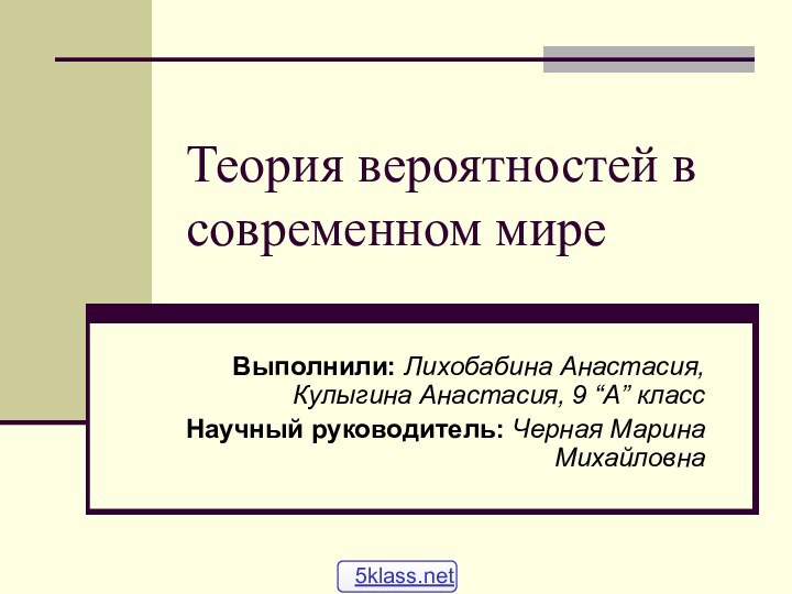 Теория вероятностей в современном миреВыполнили: Лихобабина Анастасия, Кулыгина Анастасия, 9 “А” классНаучный руководитель: Черная Марина Михайловна