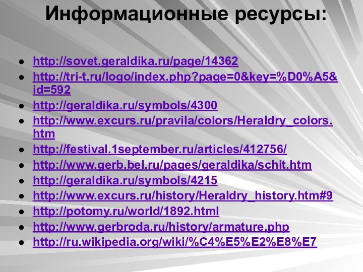 Информационные ресурсы: http://sovet.geraldika.ru/page/14362http://tri-t.ru/logo/index.php?page=0&key=%D0%A5&id=592http://geraldika.ru/symbols/4300http://www.excurs.ru/pravila/colors/Heraldry_colors.htmhttp://festival.1september.ru/articles/412756/http://www.gerb.bel.ru/pages/geraldika/schit.htmhttp://geraldika.ru/symbols/4215http://www.excurs.ru/history/Heraldry_history.htm#9http://potomy.ru/world/1892.htmlhttp://www.gerbroda.ru/history/armature.phphttp://ru.wikipedia.org/wiki/%C4%E5%E2%E8%E7