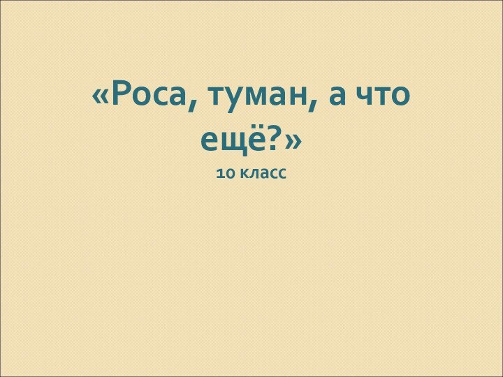 «Роса, туман, а что ещё?» 10 класс