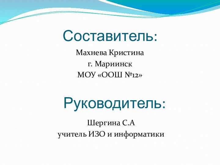 Составитель: Махнева Кристинаг. МариинскМОУ «ООШ №12»Шергина С.Аучитель ИЗО и информатикиРуководитель: