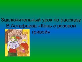 Заключительный урок по рассказу В.Астафьева Конь с розовой гривой