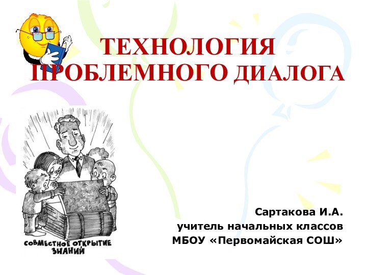 ТЕХНОЛОГИЯ ПРОБЛЕМНОГО ДИАЛОГА Сартакова И.А.учитель начальных классовМБОУ «Первомайская СОШ»