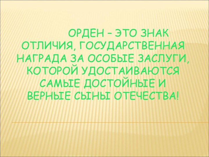 ОРДЕН – ЭТО ЗНАК ОТЛИЧИЯ, ГОСУДАРСТВЕННАЯ НАГРАДА ЗА ОСОБЫЕ ЗАСЛУГИ, КОТОРОЙ УДОСТАИВАЮТСЯ