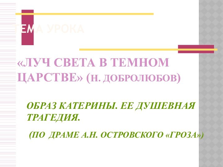 ТЕМА УРОКА«ЛУЧ СВЕТА В ТЕМНОМ ЦАРСТВЕ» (Н. ДОБРОЛЮБОВ)ОБРАЗ КАТЕРИНЫ. ЕЕ ДУШЕВНАЯ ТРАГЕДИЯ.