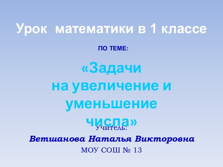 Учитель:Ветшанова Наталья ВикторовнаМОУ СОШ № 13«Задачи на увеличение и уменьшениечисла»Урок математики в 1 классеПО ТЕМЕ: