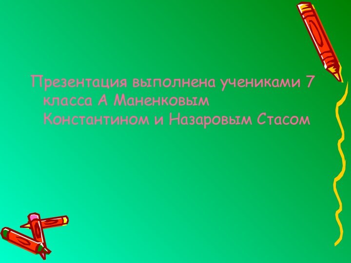 Презентация выполнена учениками 7 класса А Маненковым Константином и Назаровым Стасом