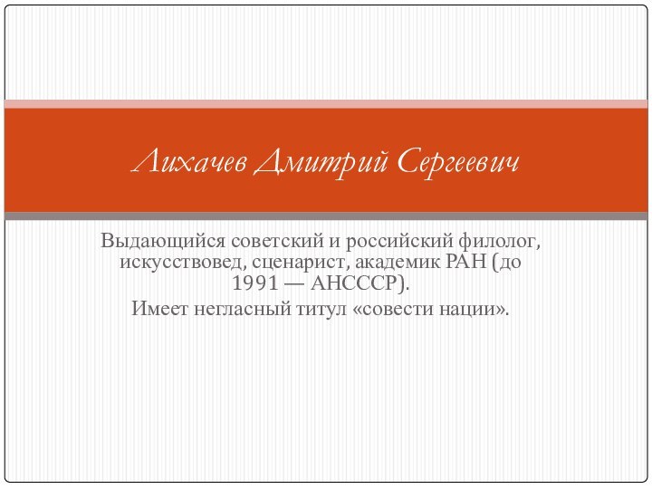 Выдающийся советский и российский филолог, искусствовед, сценарист, академик РАН (до 1991 — АНСССР). Имеет негласный титул «совести нации».Лихачев Дмитрий Сергеевич