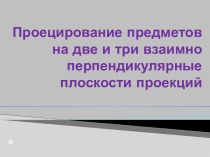 Проецирование предметов на две и три взаимно перпендикулярные плоскости проекций