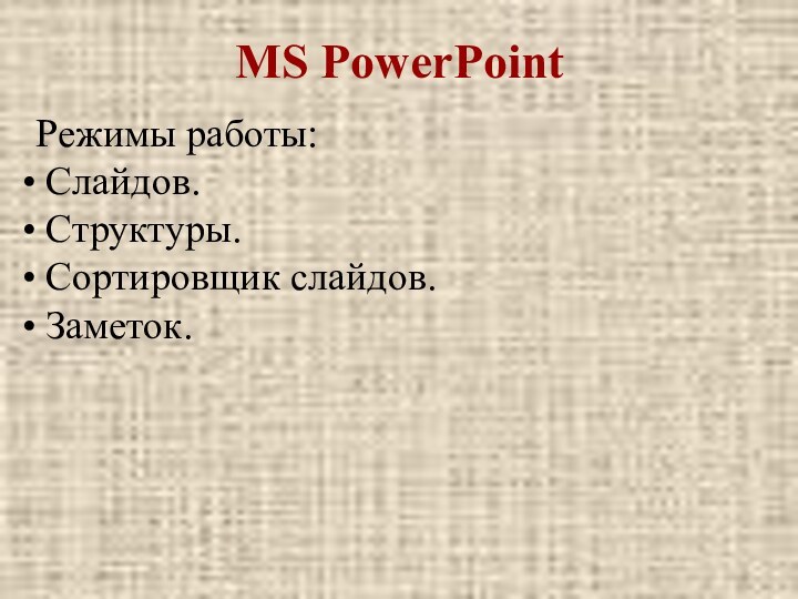 MS PowerPointРежимы работы: Слайдов. Структуры. Сортировщик слайдов. Заметок.