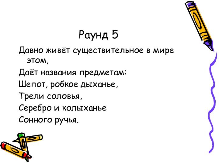 Раунд 5Давно живёт существительное в мире этом,Даёт названия предметам:Шепот, робкое дыханье,Трели соловья,Серебро и колыханьеСонного ручья.