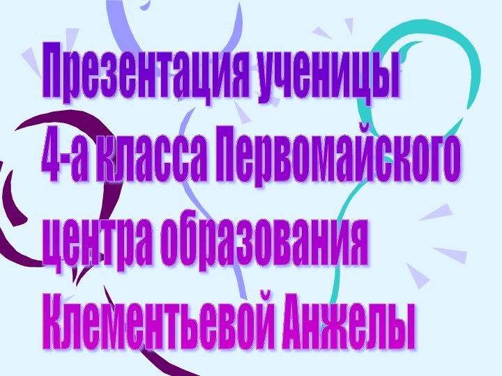 Презентация ученицы  4-а класса Первомайского  центра образования  Клементьевой Анжелы