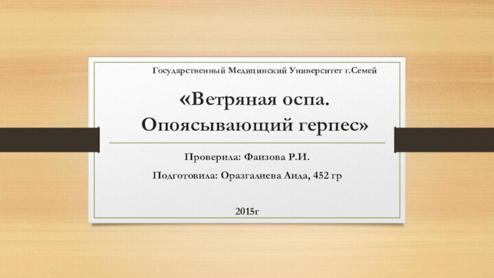 «Ветряная оспа. Опоясывающий герпес»Проверила: Фаизова Р.И.Подготовила: Оразгалиева Аида, 452 гр2015гГосударственный Медицинский Университет г.Семей