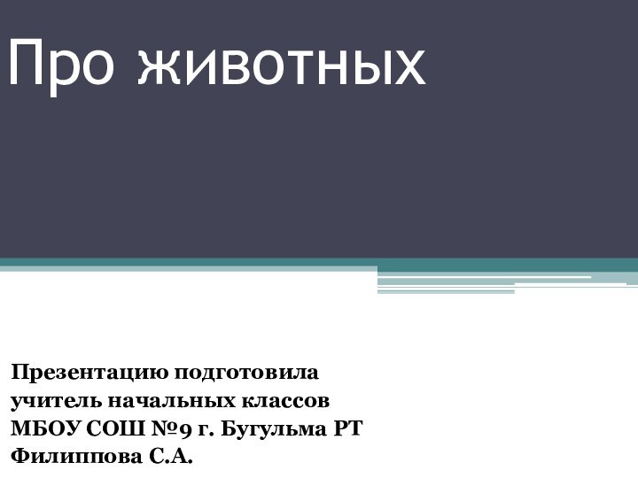 Про животных Презентацию подготовила учитель начальных классовМБОУ СОШ №9 г. Бугульма РТФилиппова С.А.