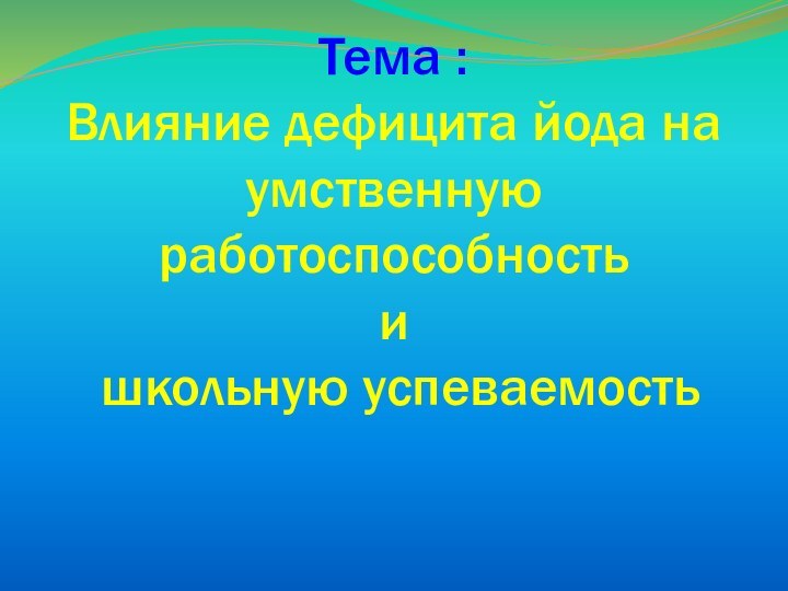 Тема : Влияние дефицита йода на умственную работоспособность  и  школьную успеваемость