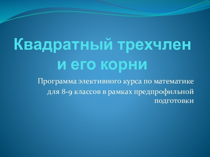 Квадратный трехчлен и его корниПрограмма элективного курса по математике для 8-9 классов в рамках предпрофильной подготовки