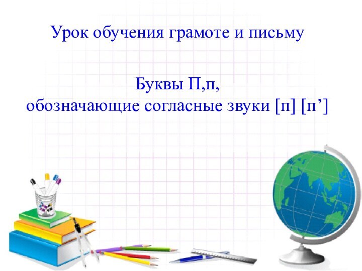 Урок обучения грамоте и письму Буквы П,п, обозначающие согласные звуки [п] [п’]