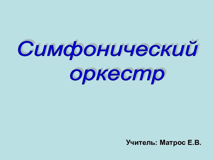 Симфонический      оркестрУчитель: Матрос Е.В.